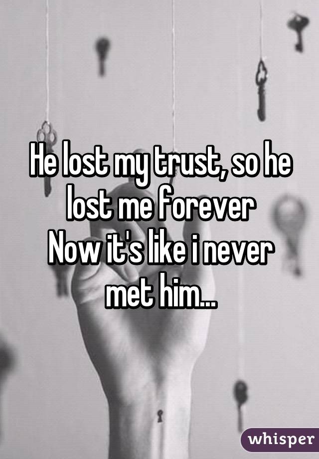 He lost my trust, so he lost me forever
Now it's like i never met him...