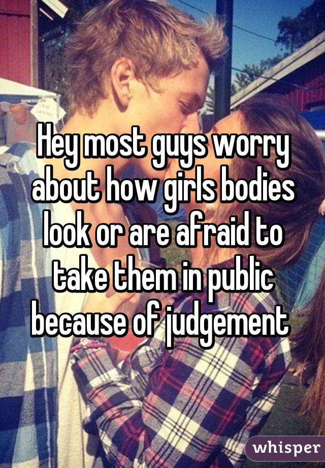 Hey most guys worry about how girls bodies look or are afraid to take them in public because of judgement 