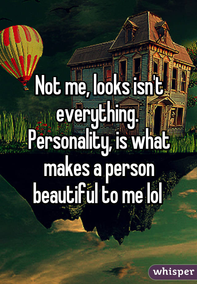 Not me, looks isn't everything. 
Personality, is what makes a person beautiful to me lol 