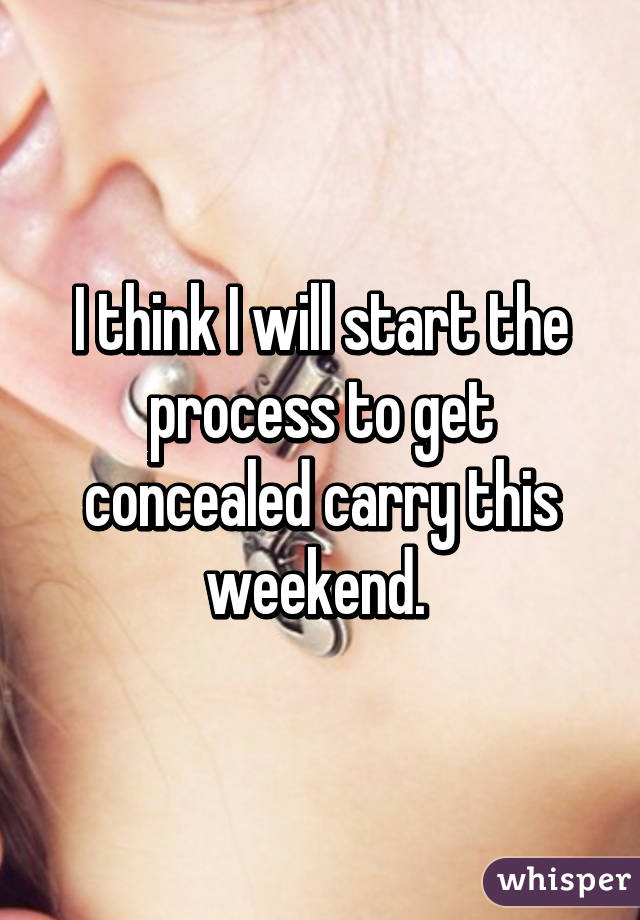 I think I will start the process to get concealed carry this weekend. 