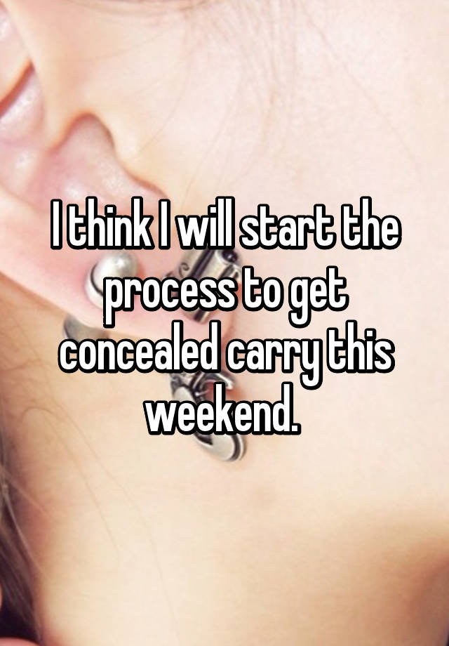 I think I will start the process to get concealed carry this weekend. 