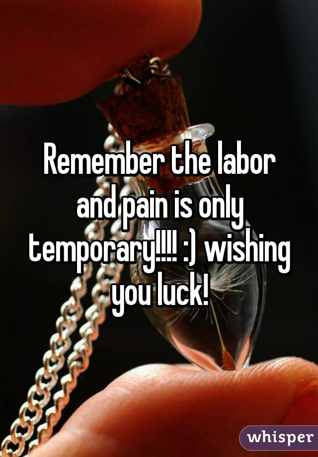 Remember the labor and pain is only temporary!!!! :) wishing you luck!