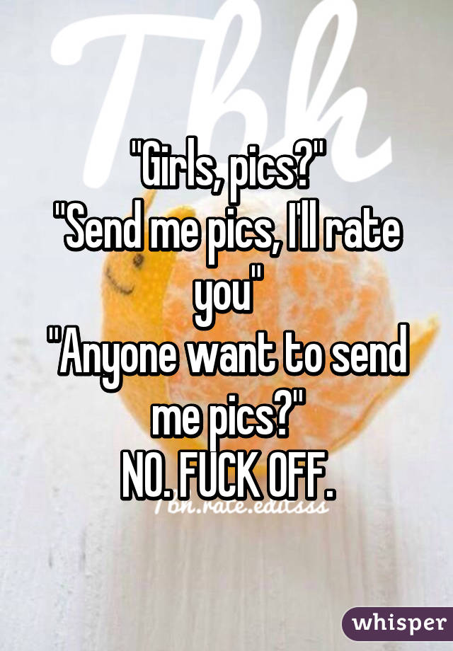"Girls, pics?"
"Send me pics, I'll rate you"
"Anyone want to send me pics?"
NO. FUCK OFF.