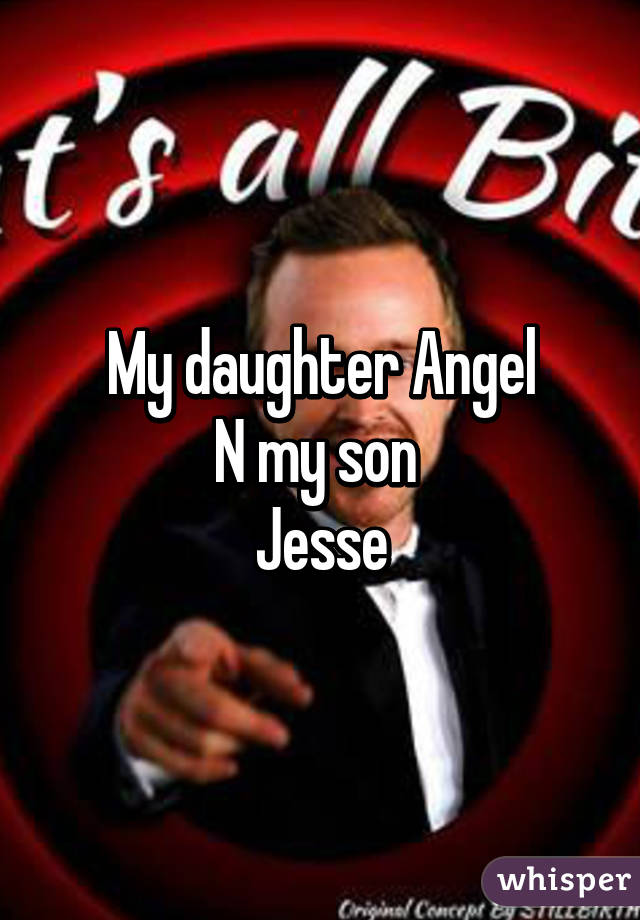 My daughter Angel
N my son 
Jesse