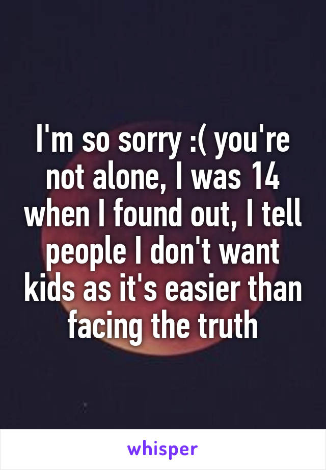 I'm so sorry :( you're not alone, I was 14 when I found out, I tell people I don't want kids as it's easier than facing the truth
