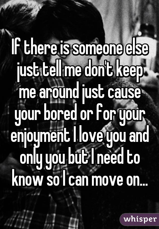 if-there-is-someone-else-just-tell-me-don-t-keep-me-around-just-cause