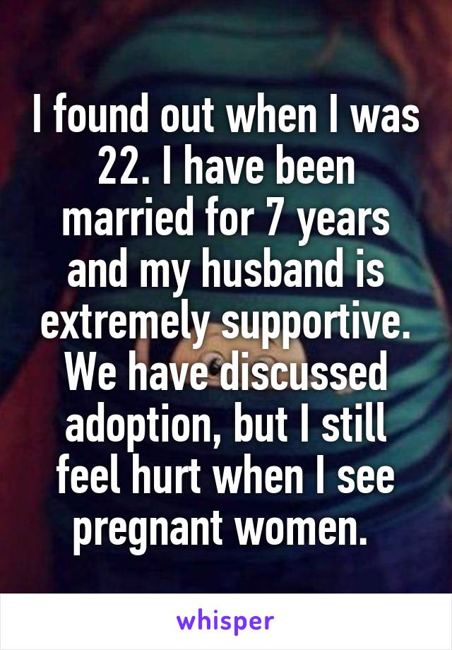 I found out when I was 22. I have been married for 7 years and my husband is extremely supportive. We have discussed adoption, but I still feel hurt when I see pregnant women. 