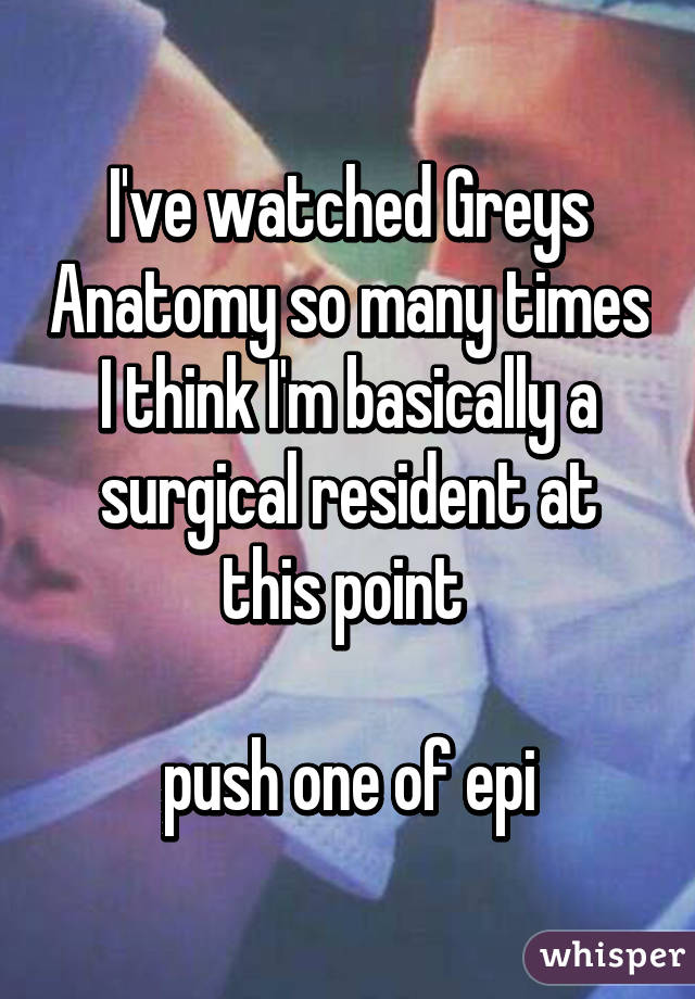 I've watched Greys Anatomy so many times I think I'm basically a surgical resident at this point 

push one of epi