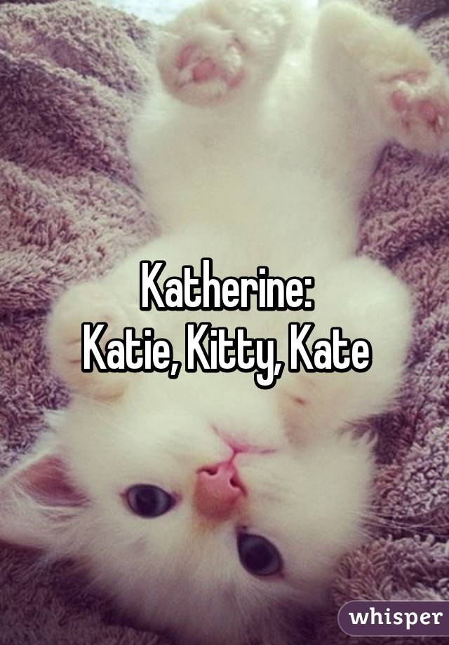Katherine:
Katie, Kitty, Kate