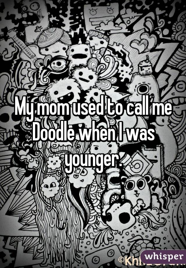 My mom used to call me Doodle when I was younger.