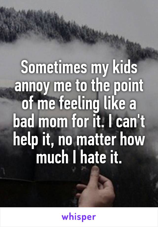 Sometimes my kids annoy me to the point of me feeling like a bad mom for it. I can't help it, no matter how much I hate it.