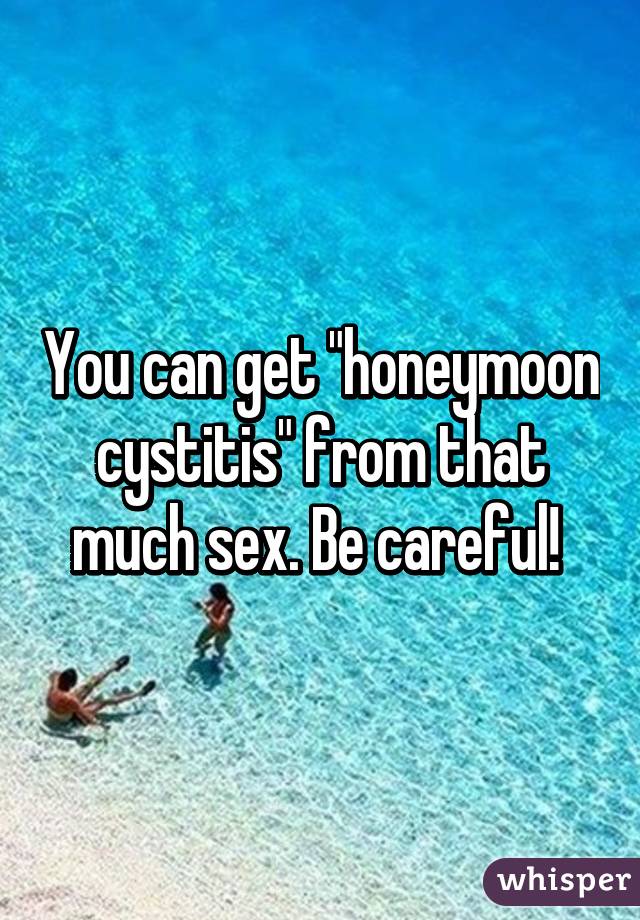 You can get "honeymoon cystitis" from that much sex. Be careful! 