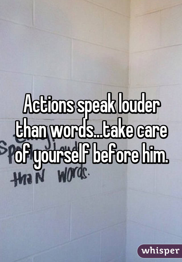 Actions speak louder than words...take care of yourself before him.