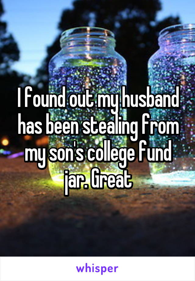 I found out my husband has been stealing from my son's college fund jar. Great