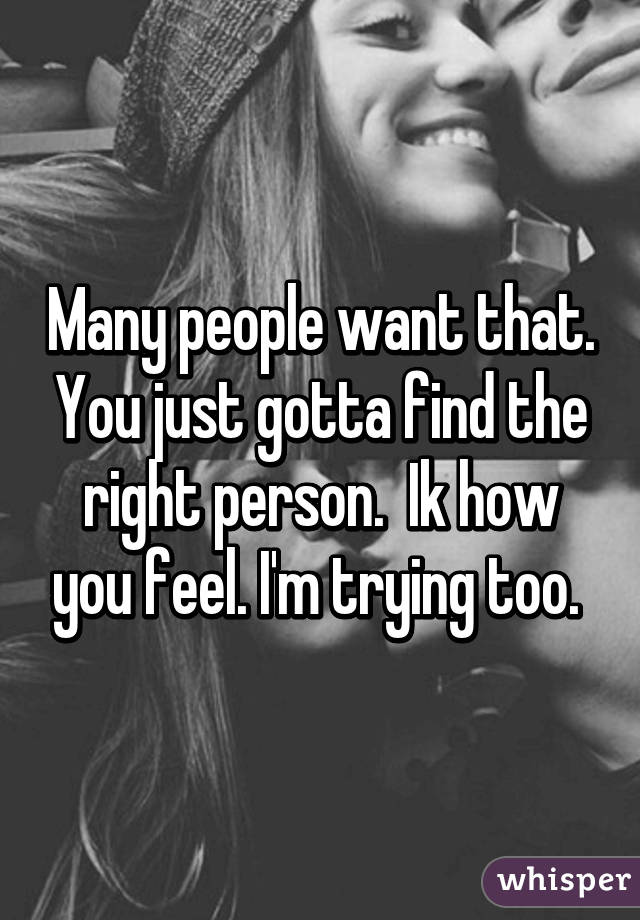 Many people want that. You just gotta find the right person.  Ik how you feel. I'm trying too. 