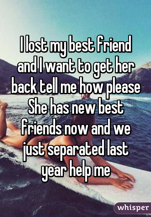 I lost my best friend and I want to get her back tell me how please She has new best friends now and we just separated last year help me