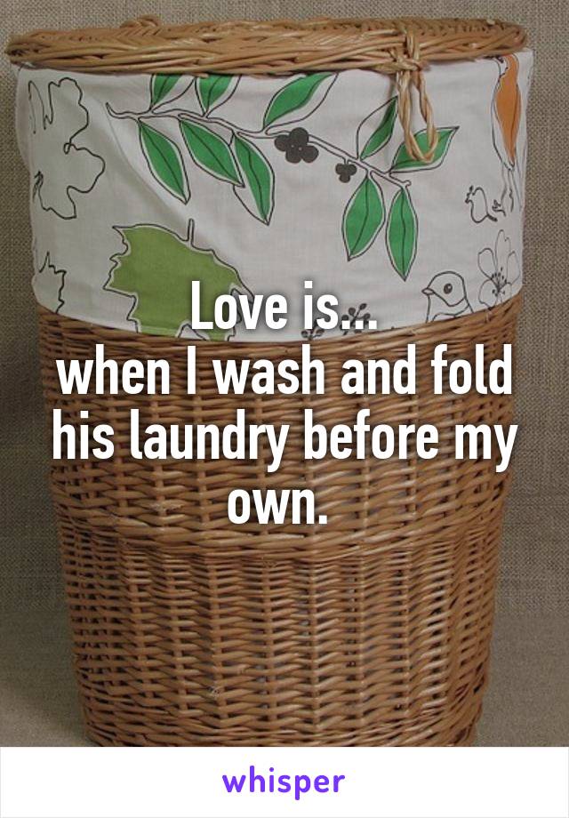 Love is...
when I wash and fold his laundry before my own. 