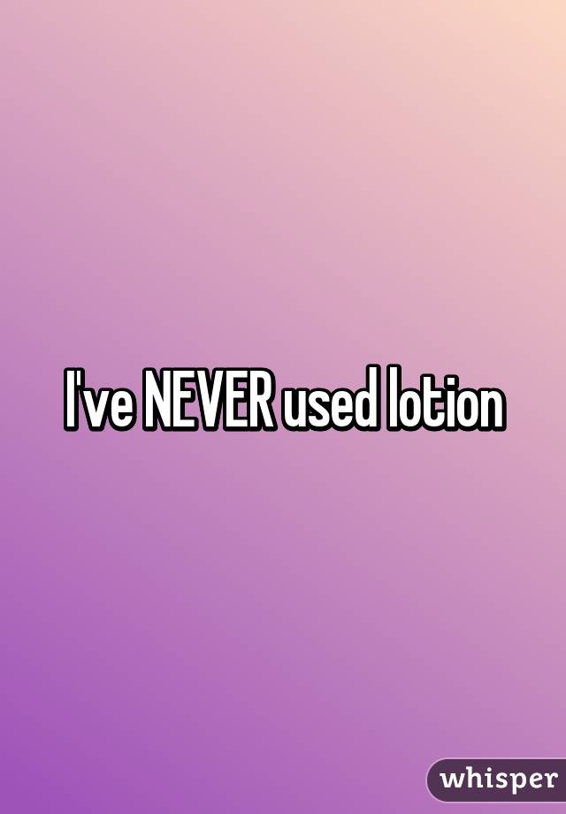 I've NEVER used lotion