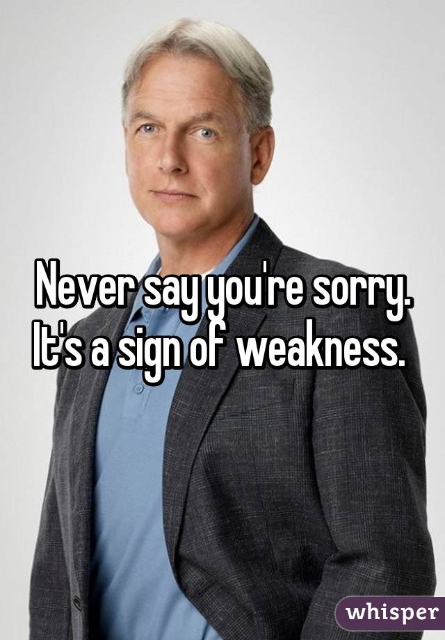 Never say you're sorry. It's a sign of weakness. 