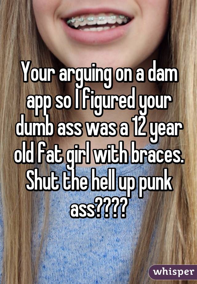 Your arguing on a dam app so I figured your dumb ass was a 12 year old fat girl with braces. Shut the hell up punk ass👌🏽👌🏾