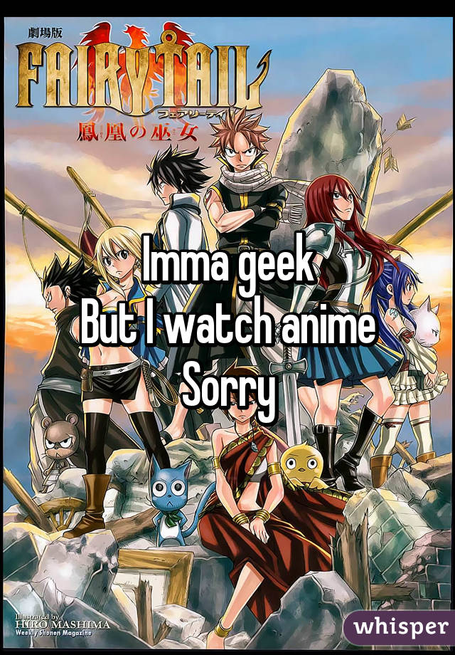 Imma geek
But I watch anime
Sorry