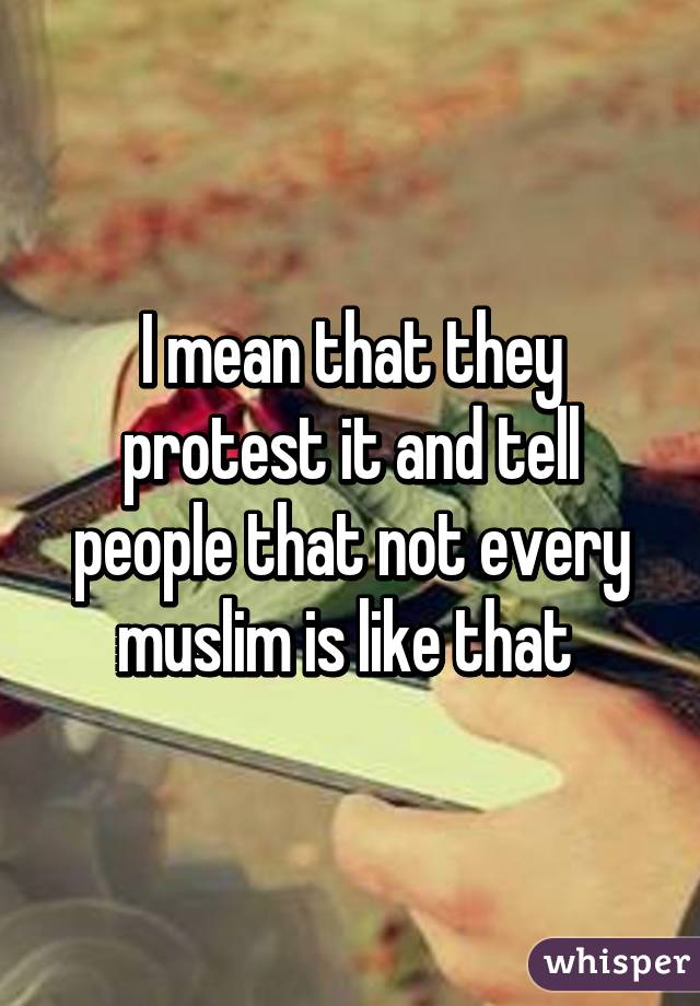 I mean that they protest it and tell people that not every muslim is like that 