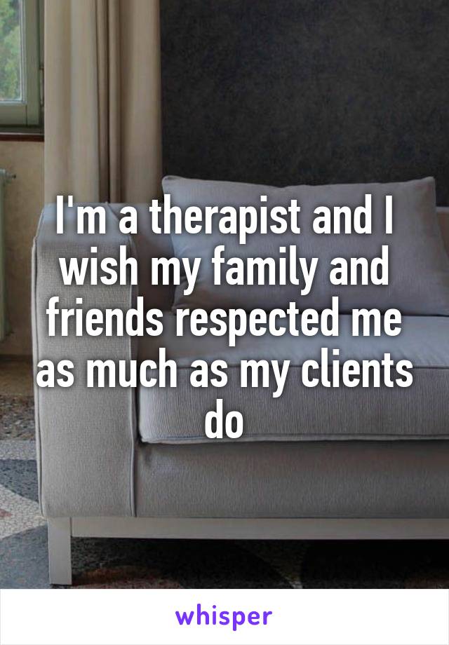 I'm a therapist and I wish my family and friends respected me as much as my clients do