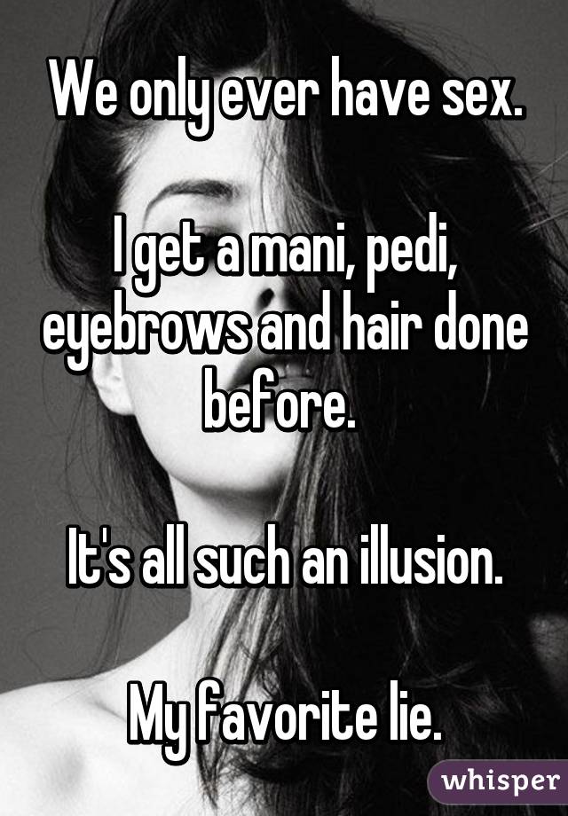 We only ever have sex.

I get a mani, pedi, eyebrows and hair done before. 

It's all such an illusion.

My favorite lie.