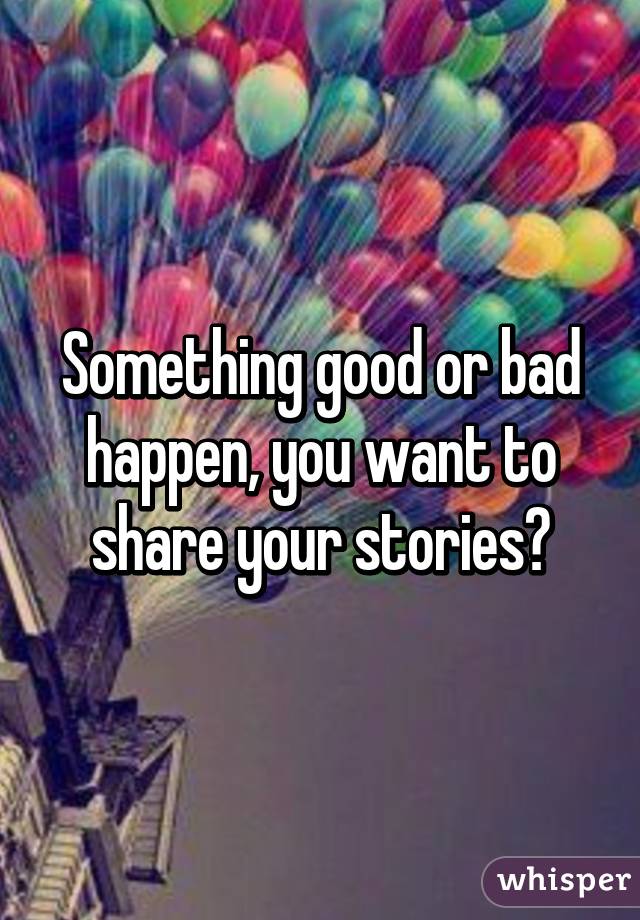 Something good or bad happen, you want to share your stories?
