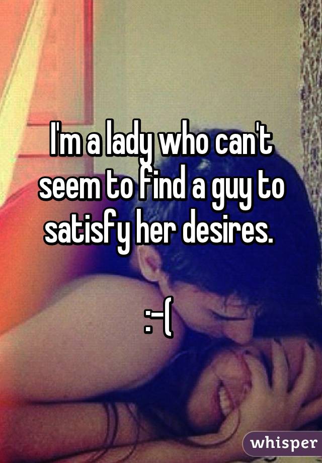 I'm a lady who can't seem to find a guy to satisfy her desires. 

:-( 