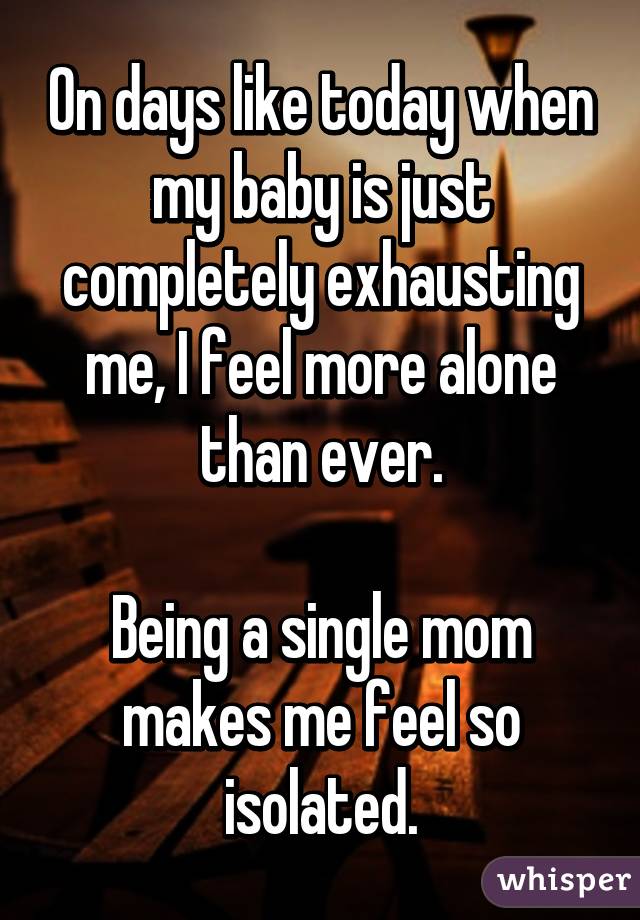 On days like today when my baby is just completely exhausting me, I feel more alone than ever.

Being a single mom makes me feel so isolated.