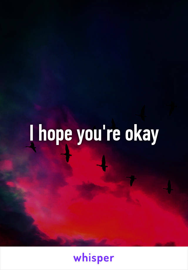 I hope you're okay