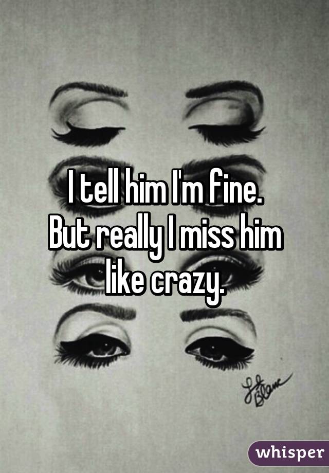 I tell him I'm fine.
But really I miss him like crazy.