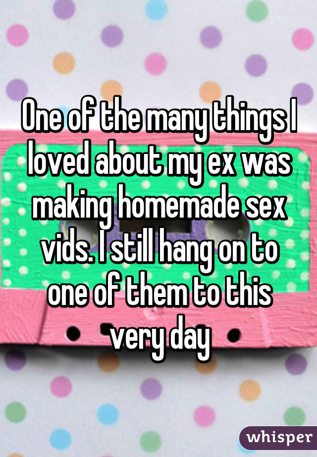 One of the many things I loved about my ex was making homemade sex vids. I still hang on to one of them to this very day