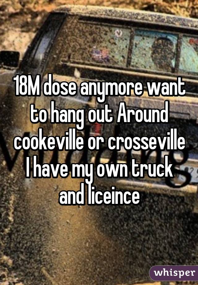 18M dose anymore want to hang out Around cookeville or crosseville I have my own truck and liceince