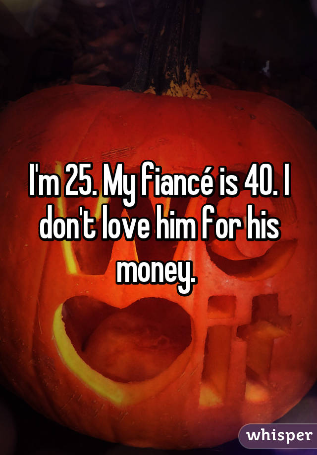 I'm 25. My fiancé is 40. I don't love him for his money. 