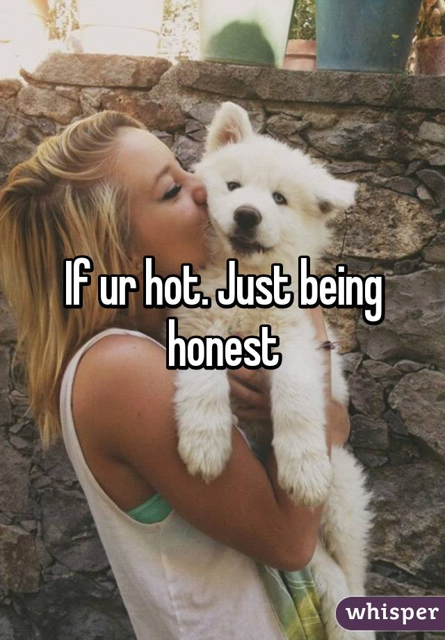 If ur hot. Just being honest