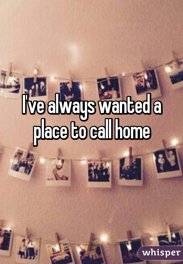 I've always wanted a place to call home
