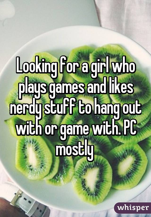 Looking for a girl who plays games and likes nerdy stuff to hang out with or game with. PC mostly 