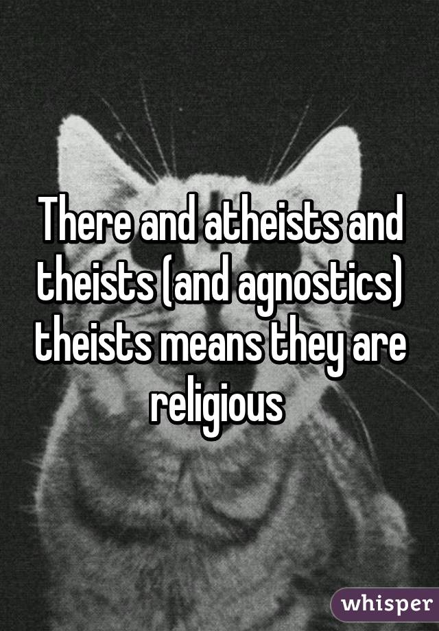 There and atheists and theists (and agnostics) theists means they are religious 