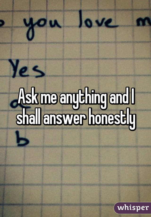 Ask me anything and I shall answer honestly