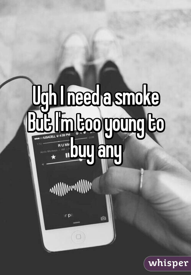 Ugh I need a smoke
But I'm too young to buy any
