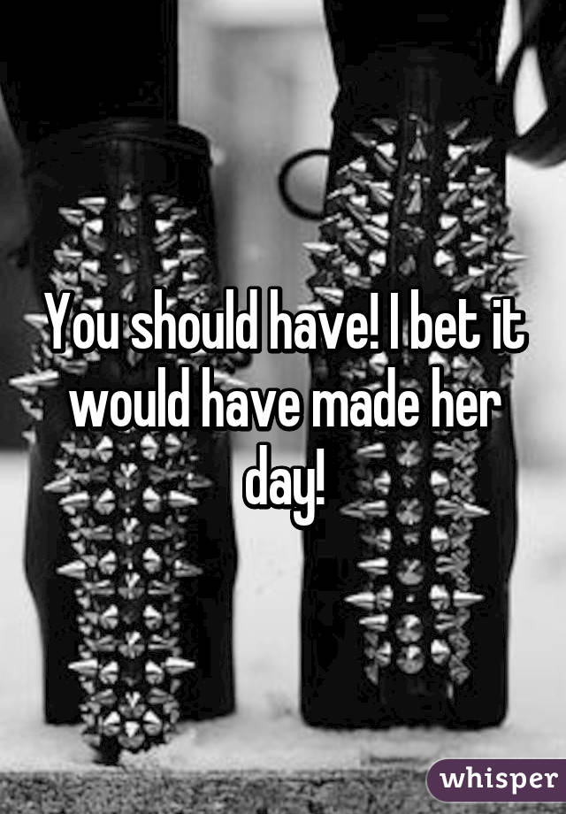 You should have! I bet it would have made her day!