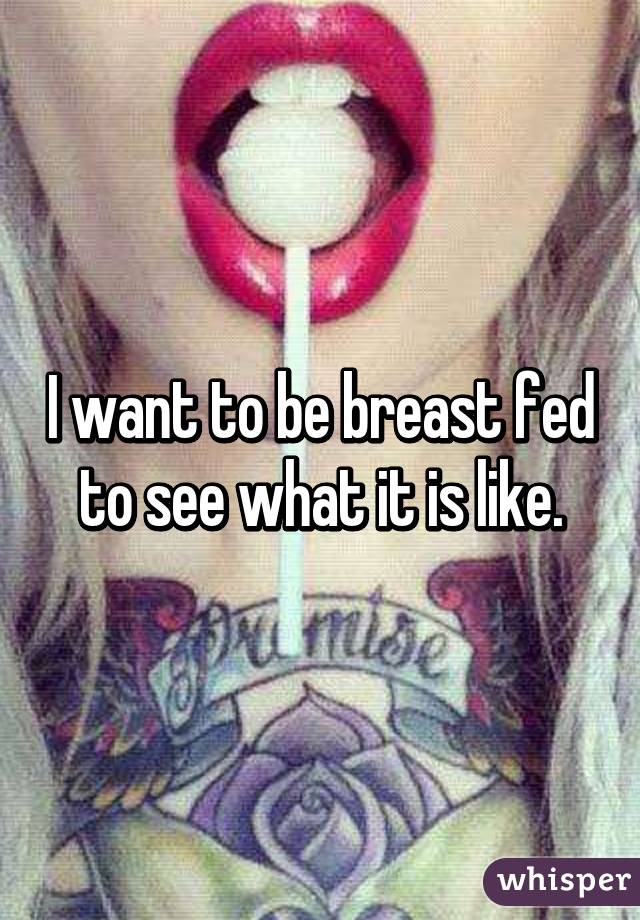 I want to be breast fed to see what it is like.
