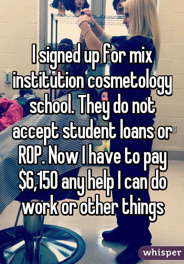 I signed up for mix institution cosmetology school. They do not accept student loans or ROP. Now I have to pay $6,150 any help I can do work or other things
