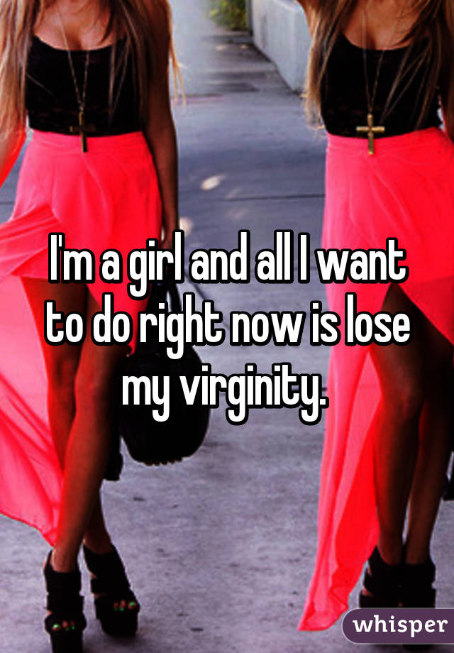 I'm a girl and all I want to do right now is lose my virginity. 