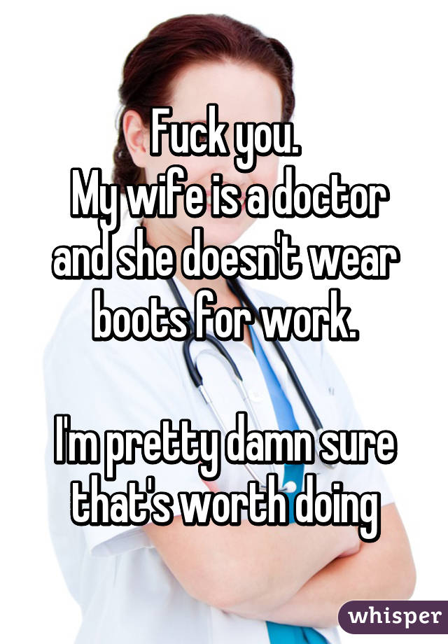 Fuck you.
 My wife is a doctor and she doesn't wear boots for work.

I'm pretty damn sure that's worth doing