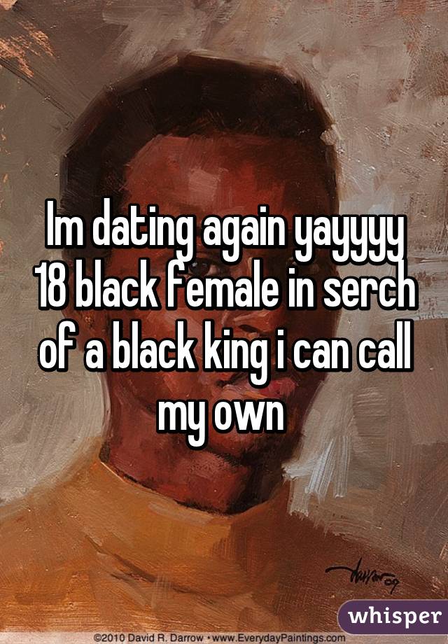 Im dating again yayyyy 18 black female in serch of a black king i can call my own 