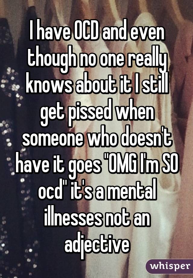 I have OCD and even though no one really knows about it I still get pissed when someone who doesn't have it goes "OMG I'm SO ocd" it's a mental illnesses not an adjective