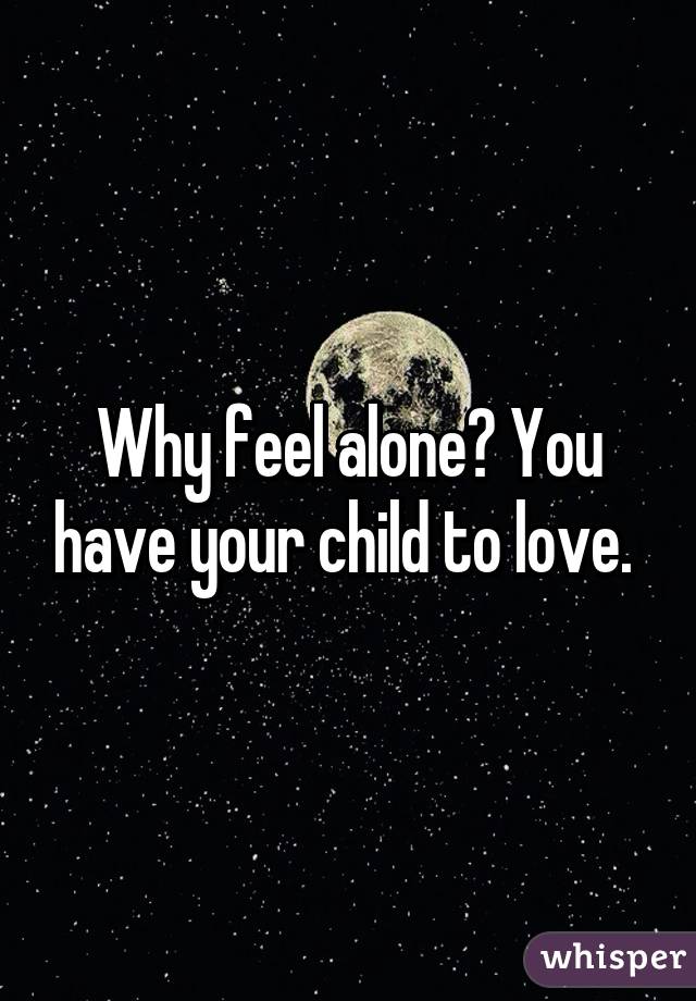 Why feel alone? You have your child to love. 